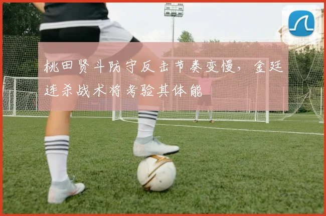 桃田贤斗防守反击节奏变慢，金廷连杀战术将考验其体能