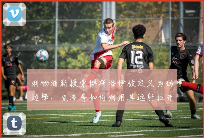 利物浦新援索博斯洛伊被定义为伪边锋，克洛普如何利用其远射拉开防线宽度