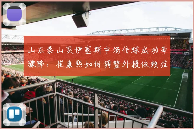 山东泰山莫伊塞斯中场传球成功率骤降,崔康熙如何调整外援依赖症?
