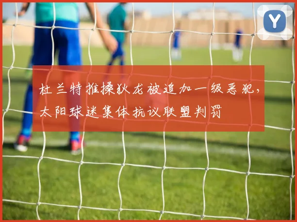 杜兰特推搡狄龙被追加一级恶犯，太阳球迷集体抗议联盟判罚
