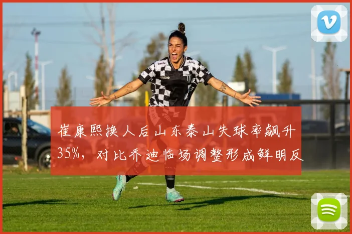 崔康熙换人后山东泰山失球率飙升35%，对比乔迪临场调整形成鲜明反差