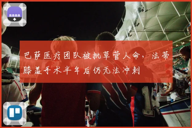 巴萨医疗团队被批草菅人命，法蒂膝盖手术半年后仍无法冲刺